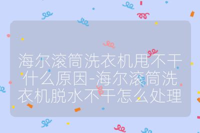 海尔滚筒洗衣机甩不干什么原因-海尔滚筒洗衣机脱水不干怎么处理