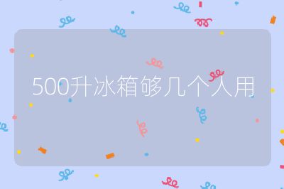 500升冰箱够几个人用