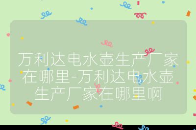 万利达电水壶生产厂家在哪里-万利达电水壶生产厂家在哪里啊