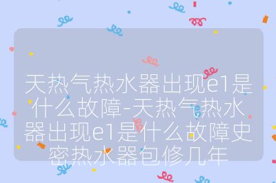 天热气热水器出现e1是什么故障-天热气热水器出现e1是什么故障史密热水器包修几年