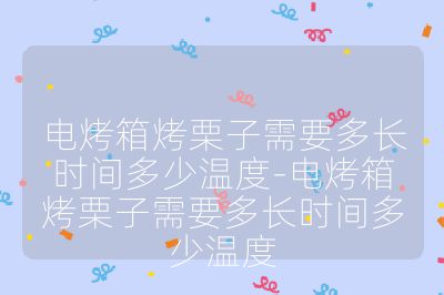 电烤箱烤栗子需要多长时间多少温度-电烤箱烤栗子需要多长时间多少温度