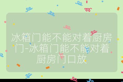 冰箱门能不能对着厨房门-冰箱门能不能对着厨房门口放