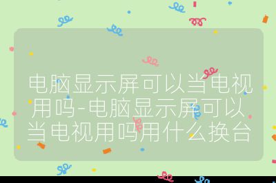 电脑显示屏可以当电视用吗-电脑显示屏可以当电视用吗用什么换台