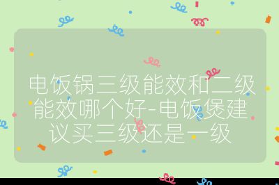 电饭锅三级能效和二级能效哪个好-电饭煲建议买三级还是一级