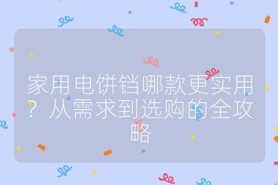 家用电饼铛哪款更实用?从需求到选购的全攻略