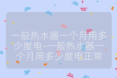 一般热水器一个月用多少度电-一般热水器一个月用多少度电正常