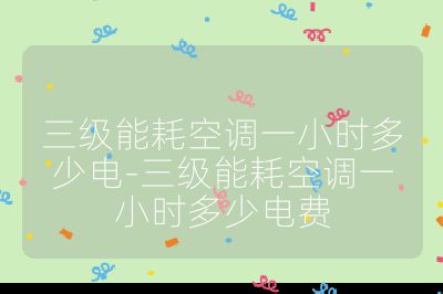 三级能耗空调一小时多少电-三级能耗空调一小时多少电费