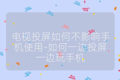 电视投屏如何不影响手机使用-如何一边投屏一边玩手机