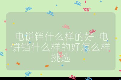 电饼铛什么样的好-电饼铛什么样的好怎么样挑选