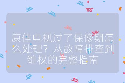 康佳电视过了保修期怎么处理？从故障排查到维权的完整指南