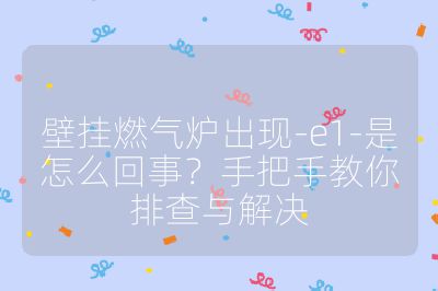 壁挂燃气炉出现-e1-是怎么回事?手把手教你排查与解决