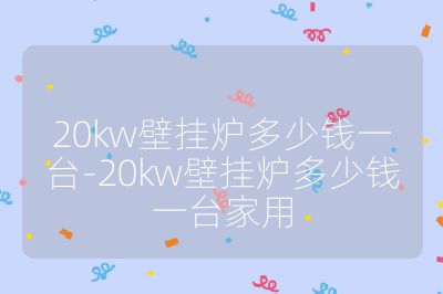 20kw壁挂炉多少钱一台-20kw壁挂炉多少钱一台家用