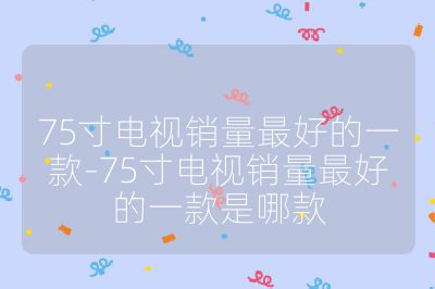 75寸电视销量最好的一款-75寸电视销量最好的一款是哪款