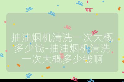 抽油烟机清洗一次大概多少钱-抽油烟机清洗一次大概多少钱啊