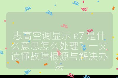 志高空调显示 e7 是什么意思怎么处理？一文读懂故障根源与解决办法