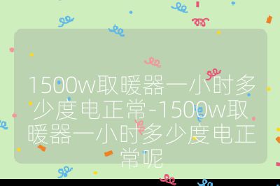 1500w取暖器一小时多少度电正常-1500w取暖器一小时多少度电正常呢