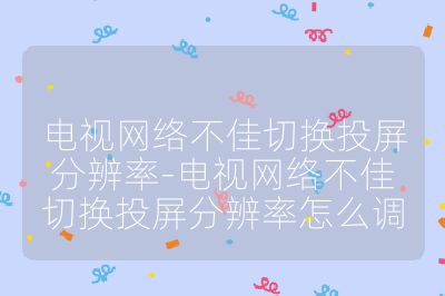 电视网络不佳切换投屏分辨率-电视网络不佳切换投屏分辨率怎么调