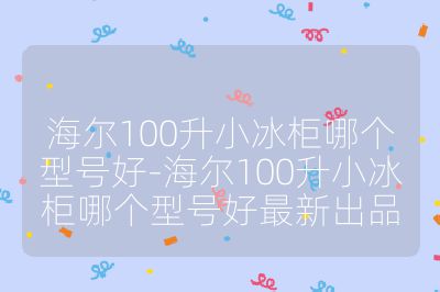 海尔100升小冰柜哪个型号好-海尔100升小冰柜哪个型号好最新出品