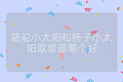 骆驼小太阳和扬子小太阳取暖器哪个好