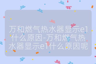 万和燃气热水器显示e1什么原因-万和燃气热水器显示e1什么原因呢