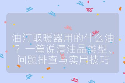 油汀取暖器用的什么油？一篇说清油品类型、问题排查与实用技巧