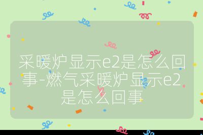 采暖炉显示e2是怎么回事-燃气采暖炉显示e2是怎么回事