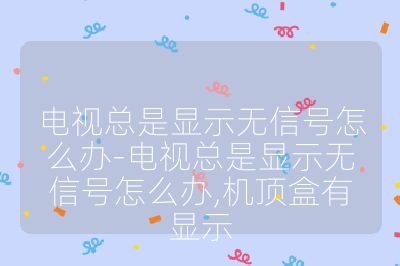 电视总是显示无信号怎么办-电视总是显示无信号怎么办,机顶盒有显示