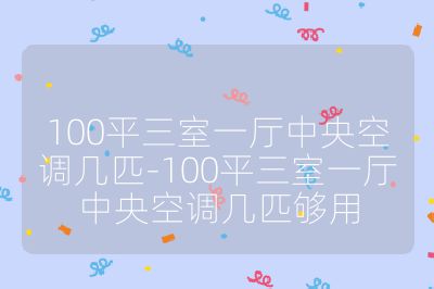 100平三室一厅中央空调几匹-100平三室一厅中央空调几匹够用
