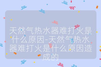 天然气热水器难打火是什么原因-天然气热水器难打火是什么原因造成的