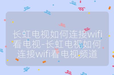 长虹电视如何连接wifi看电视-长虹电视如何连接wifi看电视频道