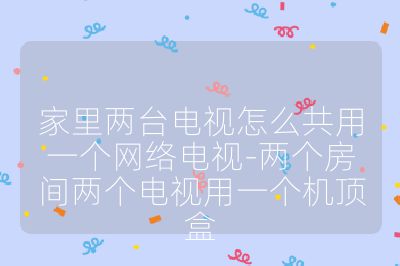 家里两台电视怎么共用一个网络电视-两个房间两个电视用一个机顶盒