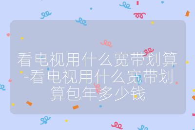 看电视用什么宽带划算-看电视用什么宽带划算包年多少钱