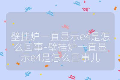 壁挂炉一直显示e4是怎么回事-壁挂炉一直显示e4是怎么回事儿