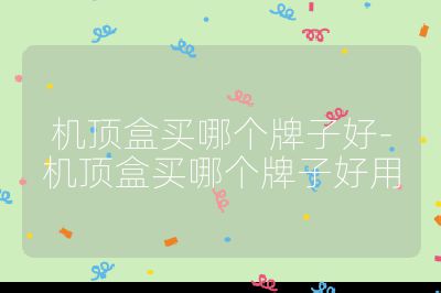 机顶盒买哪个牌子好-机顶盒买哪个牌子好用