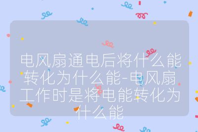 电风扇通电后将什么能转化为什么能-电风扇工作时是将电能转化为什么能