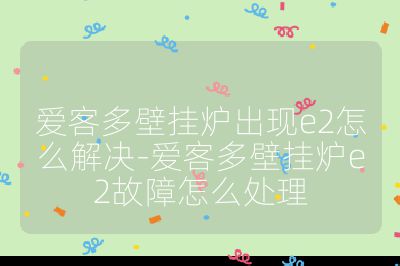 爱客多壁挂炉出现e2怎么解决-爱客多壁挂炉e2故障怎么处理