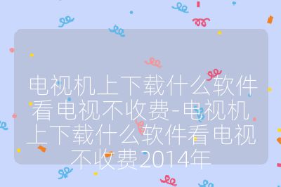 电视机上下载什么软件看电视不收费-电视机上下载什么软件看电视不收费2014年