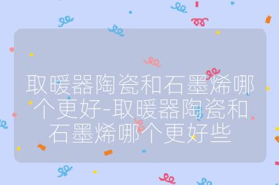 取暖器陶瓷和石墨烯哪个更好-取暖器陶瓷和石墨烯哪个更好些