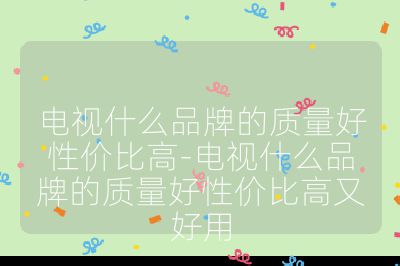 电视什么品牌的质量好性价比高-电视什么品牌的质量好性价比高又好用