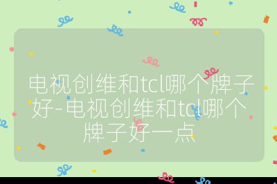 电视创维和tcl哪个牌子好-电视创维和tcl哪个牌子好一点