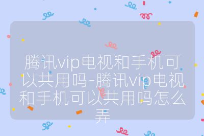 腾讯vip电视和手机可以共用吗-腾讯vip电视和手机可以共用吗怎么弄