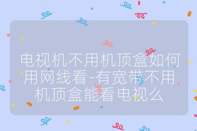 电视机不用机顶盒如何用网线看-有宽带不用机顶盒能看电视么