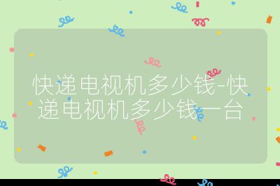 快递电视机多少钱-快递电视机多少钱一台