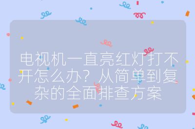电视机一直亮红灯打不开怎么办？从简单到复杂的全面排查方案