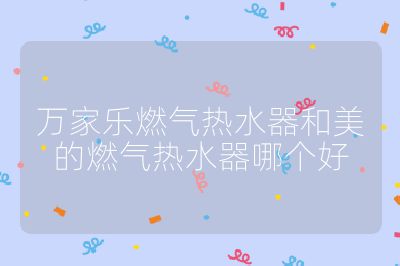 万家乐燃气热水器和美的燃气热水器哪个好