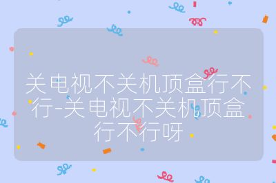 关电视不关机顶盒行不行-关电视不关机顶盒行不行呀