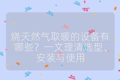 烧天然气取暖的设备有哪些？一文理清选型、安装与使用