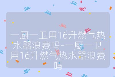 一厨一卫用16升燃气热水器浪费吗-一厨一卫用16升燃气热水器浪费吗
