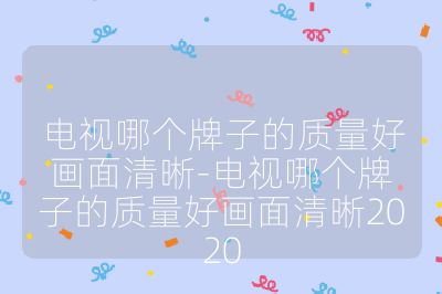 电视哪个牌子的质量好画面清晰-电视哪个牌子的质量好画面清晰2020
