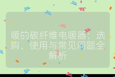 暖的碳纤维电暖器:选购、使用与常见问题全解析